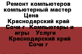 Ремонт компьютеров, компьютерный мастер › Цена ­ 100 - Краснодарский край, Сочи г. Компьютеры и игры » Услуги   . Краснодарский край,Сочи г.